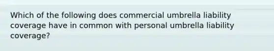 Which of the following does commercial umbrella liability coverage have in common with personal umbrella liability coverage?