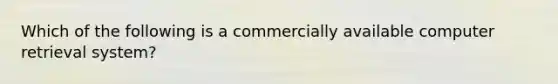 Which of the following is a commercially available computer retrieval system?