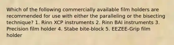 Which of the following commercially available film holders are recommended for use with either the paralleling or the bisecting technique? 1. Rinn XCP instruments 2. Rinn BAI instruments 3. Precision film holder 4. Stabe bite-block 5. EEZEE-Grip film holder