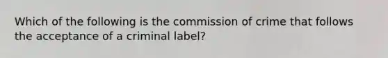 Which of the following is the commission of crime that follows the acceptance of a criminal label?