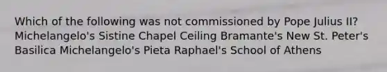 Which of the following was not commissioned by Pope Julius II? Michelangelo's Sistine Chapel Ceiling Bramante's New St. Peter's Basilica Michelangelo's Pieta Raphael's School of Athens