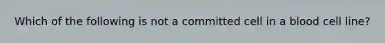 Which of the following is not a committed cell in a blood cell line?