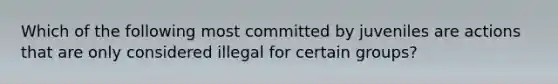 Which of the following most committed by juveniles are actions that are only considered illegal for certain groups?