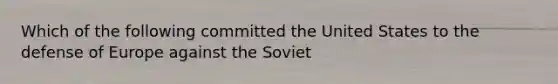 Which of the following committed the United States to the defense of Europe against the Soviet