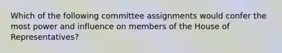 Which of the following committee assignments would confer the most power and influence on members of the House of Representatives?