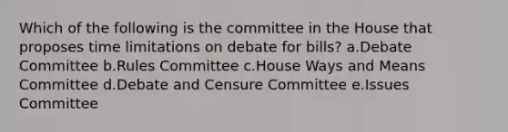 Which of the following is the committee in the House that proposes time limitations on debate for bills? a.Debate Committee b.Rules Committee c.House Ways and Means Committee d.Debate and Censure Committee e.Issues Committee