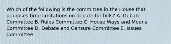 Which of the following is the committee in the House that proposes time limitations on debate for bills? A. Debate Committee B. Rules Committee C. House Ways and Means Committee D. Debate and Censure Committee E. Issues Committee