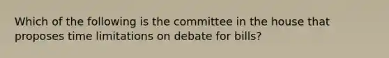 Which of the following is the committee in the house that proposes time limitations on debate for bills?