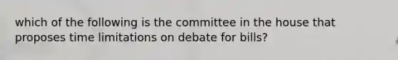 which of the following is the committee in the house that proposes time limitations on debate for bills?