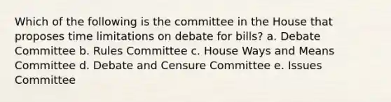 Which of the following is the committee in the House that proposes time limitations on debate for bills? a. Debate Committee b. Rules Committee c. House Ways and Means Committee d. Debate and Censure Committee e. Issues Committee