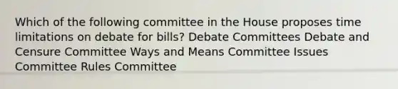 Which of the following committee in the House proposes time limitations on debate for bills? Debate Committees Debate and Censure Committee Ways and Means Committee Issues Committee Rules Committee