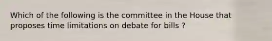 Which of the following is the committee in the House that proposes time limitations on debate for bills ?