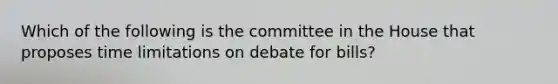 Which of the following is the committee in the House that proposes time limitations on debate for bills?