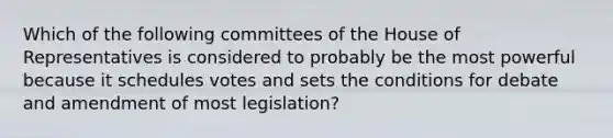 Which of the following committees of the House of Representatives is considered to probably be the most powerful because it schedules votes and sets the conditions for debate and amendment of most legislation?