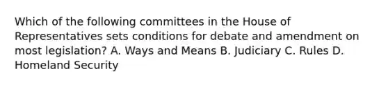 Which of the following committees in the House of Representatives sets conditions for debate and amendment on most legislation? A. Ways and Means B. Judiciary C. Rules D. Homeland Security