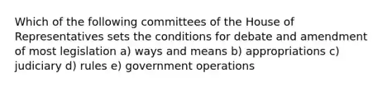 Which of the following committees of the House of Representatives sets the conditions for debate and amendment of most legislation a) ways and means b) appropriations c) judiciary d) rules e) government operations