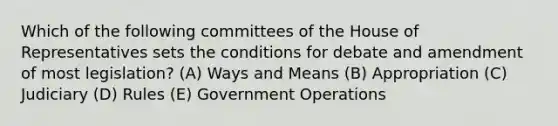 Which of the following committees of the House of Representatives sets the conditions for debate and amendment of most legislation? (A) Ways and Means (B) Appropriation (C) Judiciary (D) Rules (E) Government Operations