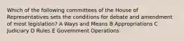 Which of the following committees of the House of Representatives sets the conditions for debate and amendment of most legislation? A Ways and Means B Appropriations C Judiciary D Rules E Government Operations