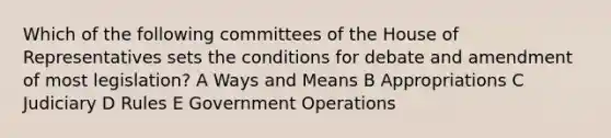 Which of the following committees of the House of Representatives sets the conditions for debate and amendment of most legislation? A Ways and Means B Appropriations C Judiciary D Rules E Government Operations