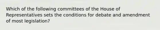 Which of the following committees of the House of Representatives sets the conditions for debate and amendment of most legislation?