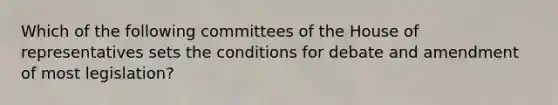 Which of the following committees of the House of representatives sets the conditions for debate and amendment of most legislation?