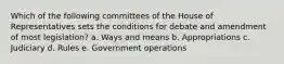 Which of the following committees of the House of Representatives sets the conditions for debate and amendment of most legislation? a. Ways and means b. Appropriations c. Judiciary d. Rules e. Government operations