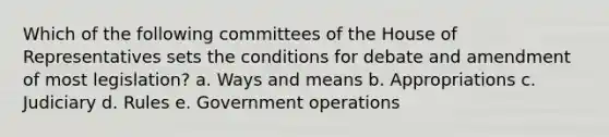 Which of the following committees of the House of Representatives sets the conditions for debate and amendment of most legislation? a. Ways and means b. Appropriations c. Judiciary d. Rules e. Government operations