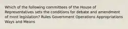 Which of the following committees of the House of Representatives sets the conditions for debate and amendment of most legislation? Rules Government Operations Appropriations Ways and Means