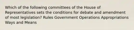 Which of the following committees of the House of Representatives sets the conditions for debate and amendment of most legislation? Rules Government Operations Appropriations Ways and Means