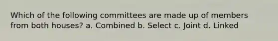 Which of the following committees are made up of members from both houses? a. Combined b. Select c. Joint d. Linked