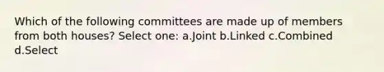 Which of the following committees are made up of members from both houses? Select one: a.Joint b.Linked c.Combined d.Select