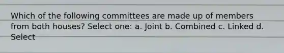 Which of the following committees are made up of members from both houses? Select one: a. Joint b. Combined c. Linked d. Select