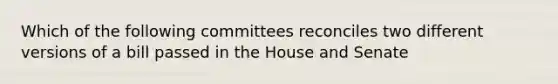 Which of the following committees reconciles two different versions of a bill passed in the House and Senate