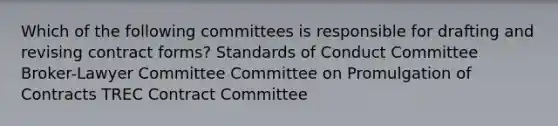 Which of the following committees is responsible for drafting and revising contract forms? Standards of Conduct Committee Broker-Lawyer Committee Committee on Promulgation of Contracts TREC Contract Committee