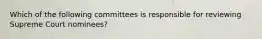 Which of the following committees is responsible for reviewing Supreme Court nominees?