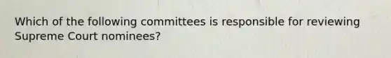 Which of the following committees is responsible for reviewing Supreme Court nominees?