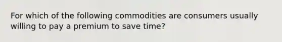 For which of the following commodities are consumers usually willing to pay a premium to save time?