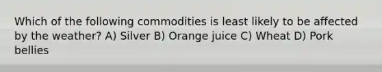 Which of the following commodities is least likely to be affected by the weather? A) Silver B) Orange juice C) Wheat D) Pork bellies