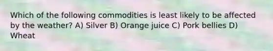 Which of the following commodities is least likely to be affected by the weather? A) Silver B) Orange juice C) Pork bellies D) Wheat