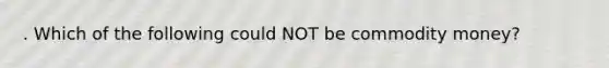 . Which of the following could NOT be commodity money?