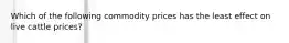 Which of the following commodity prices has the least effect on live cattle prices?