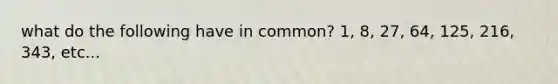 what do the following have in common? 1, 8, 27, 64, 125, 216, 343, etc...