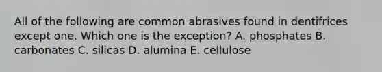 All of the following are common abrasives found in dentifrices except one. Which one is the exception? A. phosphates B. carbonates C. silicas D. alumina E. cellulose