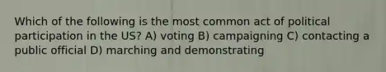 Which of the following is the most common act of political participation in the US? A) voting B) campaigning C) contacting a public official D) marching and demonstrating