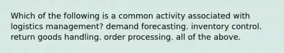 Which of the following is a common activity associated with logistics management? demand forecasting. inventory control. return goods handling. order processing. all of the above.