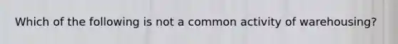 Which of the following is not a common activity of warehousing?