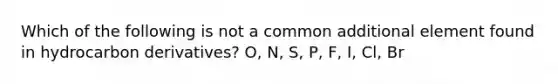 Which of the following is not a common additional element found in hydrocarbon derivatives? O, N, S, P, F, I, Cl, Br