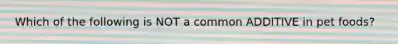 Which of the following is NOT a common ADDITIVE in pet foods?