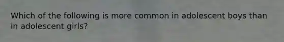 Which of the following is more common in adolescent boys than in adolescent girls?