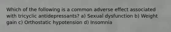 Which of the following is a common adverse effect associated with tricyclic antidepressants? a) Sexual dysfunction b) Weight gain c) Orthostatic hypotension d) Insomnia